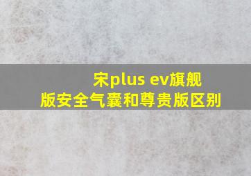 宋plus ev旗舰版安全气囊和尊贵版区别